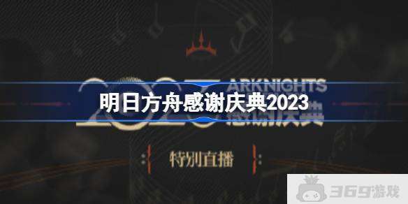 明日方舟感谢庆典2023 明日方舟感谢庆典直播预告内容